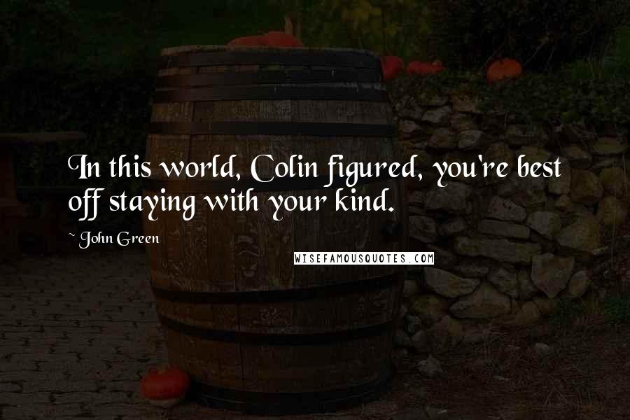 John Green Quotes: In this world, Colin figured, you're best off staying with your kind.