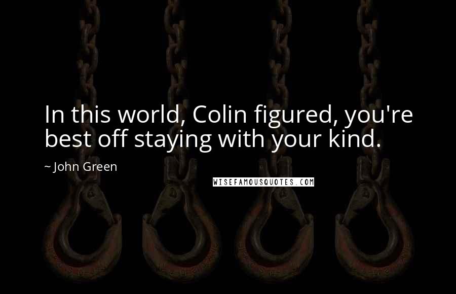 John Green Quotes: In this world, Colin figured, you're best off staying with your kind.