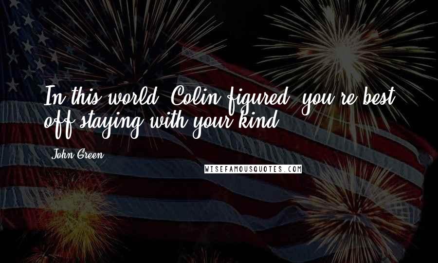 John Green Quotes: In this world, Colin figured, you're best off staying with your kind.