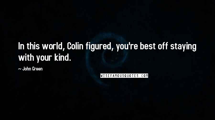 John Green Quotes: In this world, Colin figured, you're best off staying with your kind.