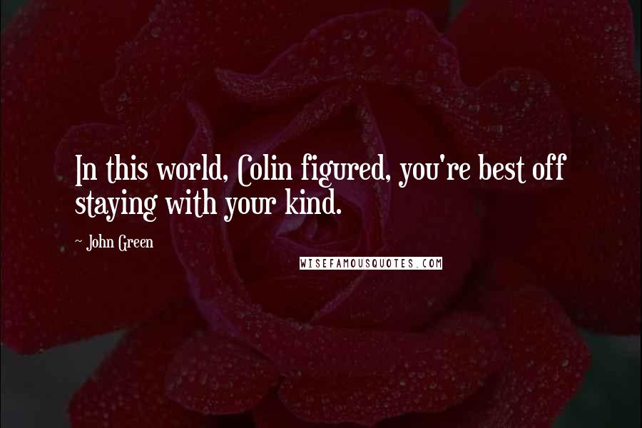 John Green Quotes: In this world, Colin figured, you're best off staying with your kind.