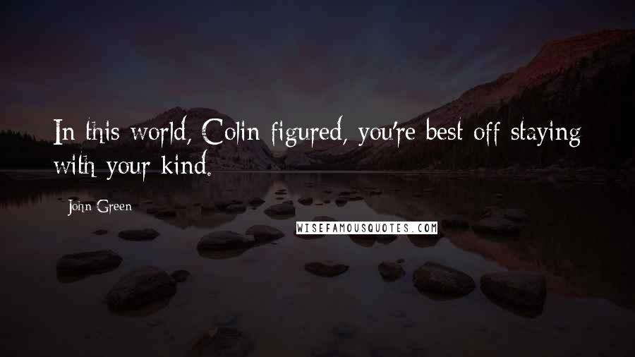 John Green Quotes: In this world, Colin figured, you're best off staying with your kind.