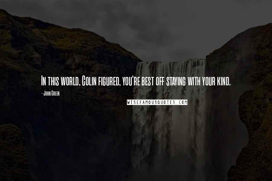 John Green Quotes: In this world, Colin figured, you're best off staying with your kind.