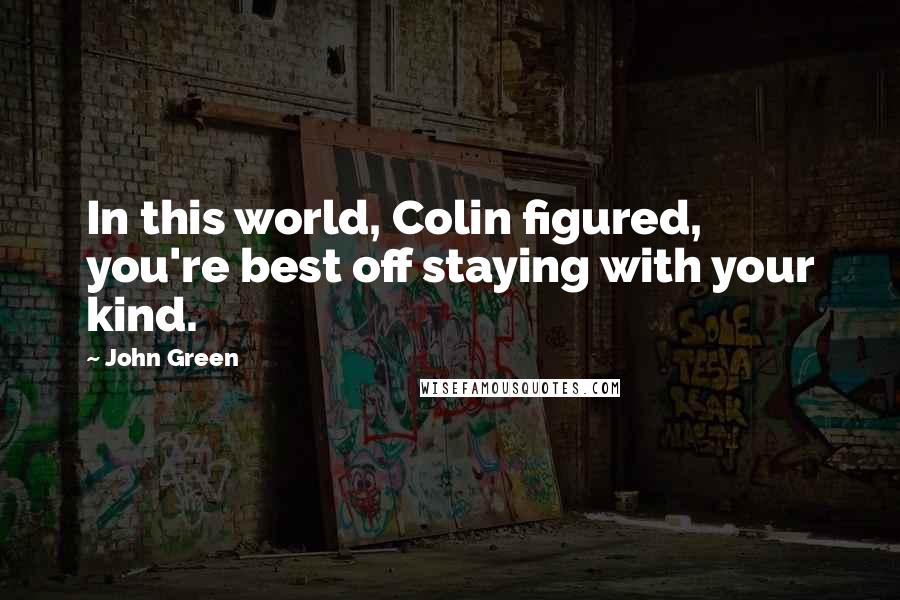 John Green Quotes: In this world, Colin figured, you're best off staying with your kind.