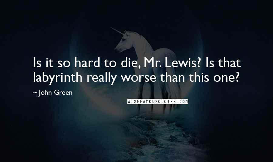 John Green Quotes: Is it so hard to die, Mr. Lewis? Is that labyrinth really worse than this one?