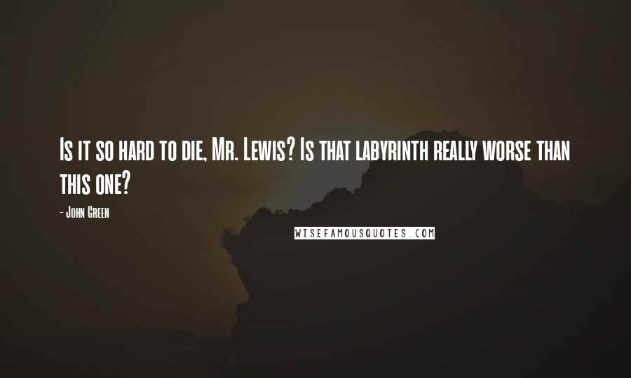 John Green Quotes: Is it so hard to die, Mr. Lewis? Is that labyrinth really worse than this one?