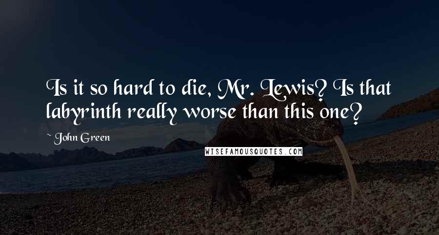 John Green Quotes: Is it so hard to die, Mr. Lewis? Is that labyrinth really worse than this one?