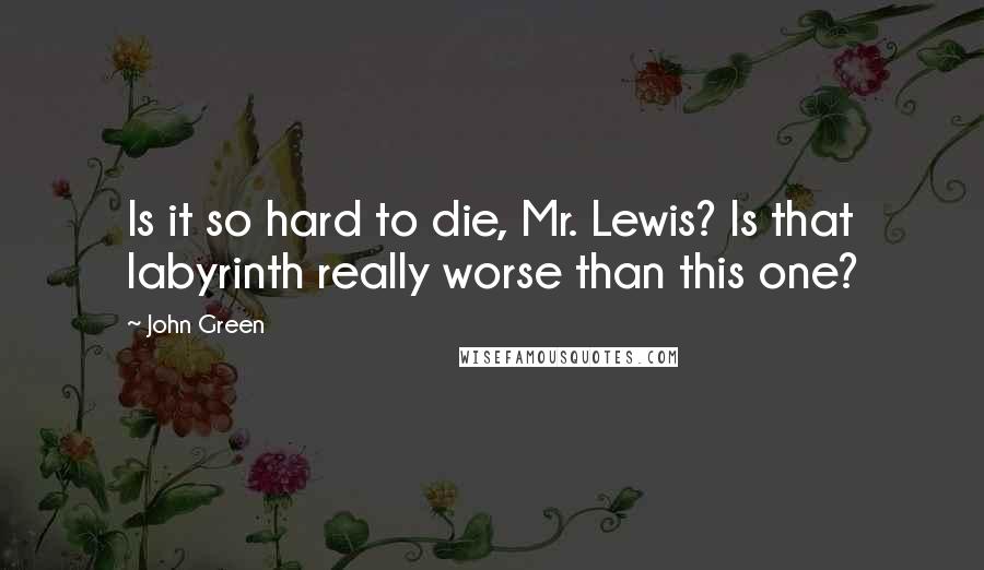 John Green Quotes: Is it so hard to die, Mr. Lewis? Is that labyrinth really worse than this one?