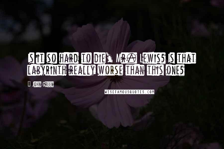 John Green Quotes: Is it so hard to die, Mr. Lewis? Is that labyrinth really worse than this one?