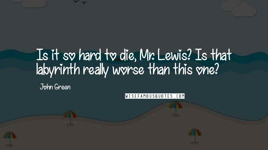 John Green Quotes: Is it so hard to die, Mr. Lewis? Is that labyrinth really worse than this one?