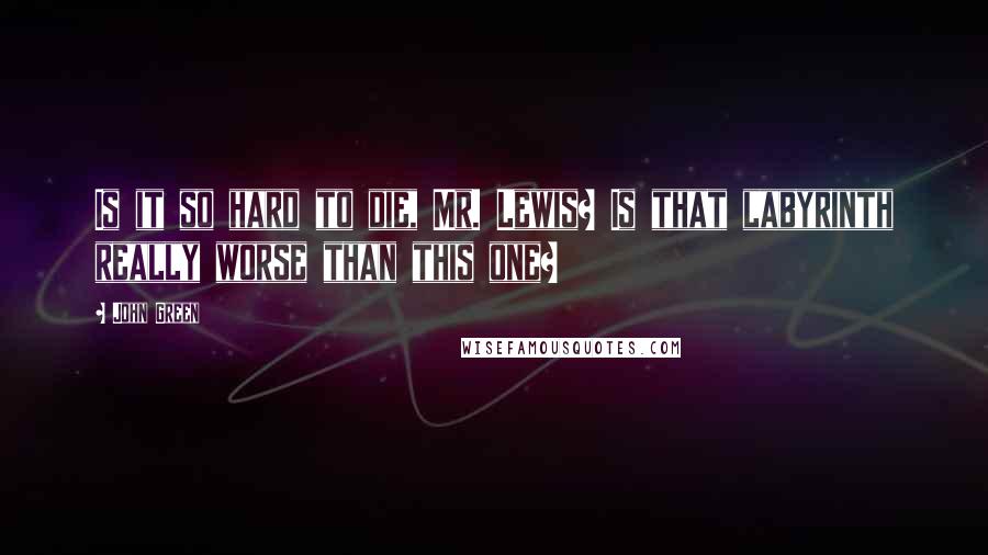 John Green Quotes: Is it so hard to die, Mr. Lewis? Is that labyrinth really worse than this one?