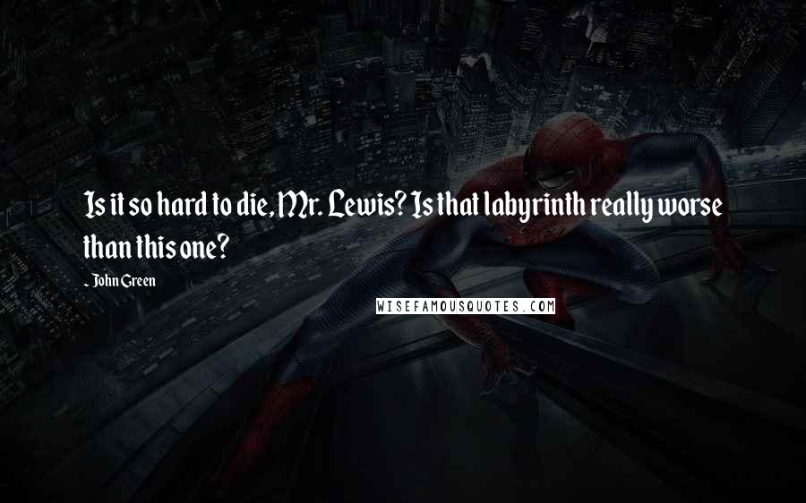 John Green Quotes: Is it so hard to die, Mr. Lewis? Is that labyrinth really worse than this one?