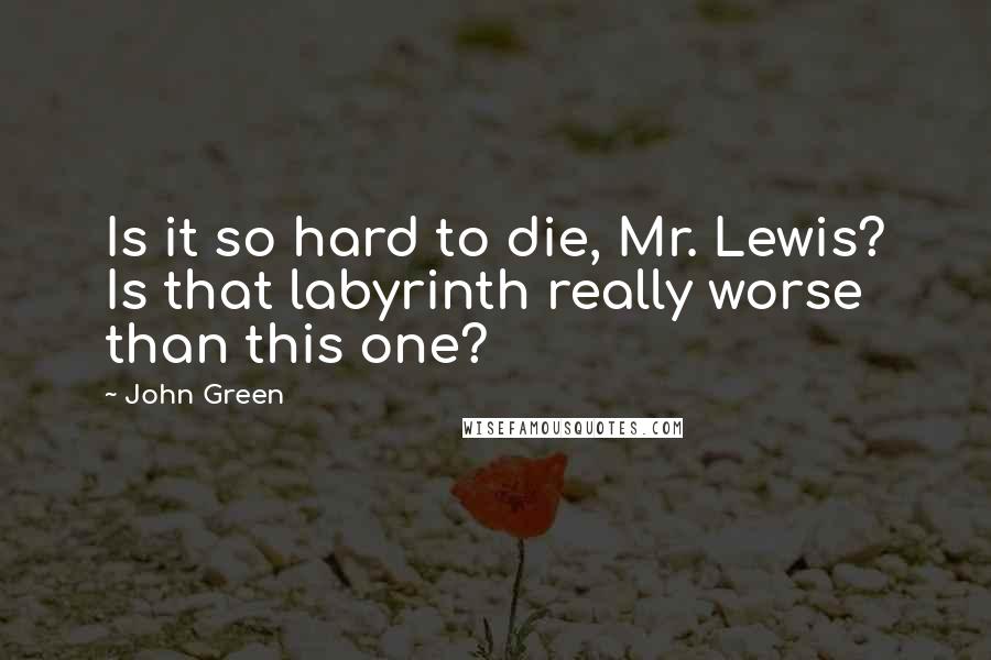 John Green Quotes: Is it so hard to die, Mr. Lewis? Is that labyrinth really worse than this one?