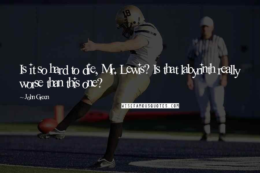 John Green Quotes: Is it so hard to die, Mr. Lewis? Is that labyrinth really worse than this one?