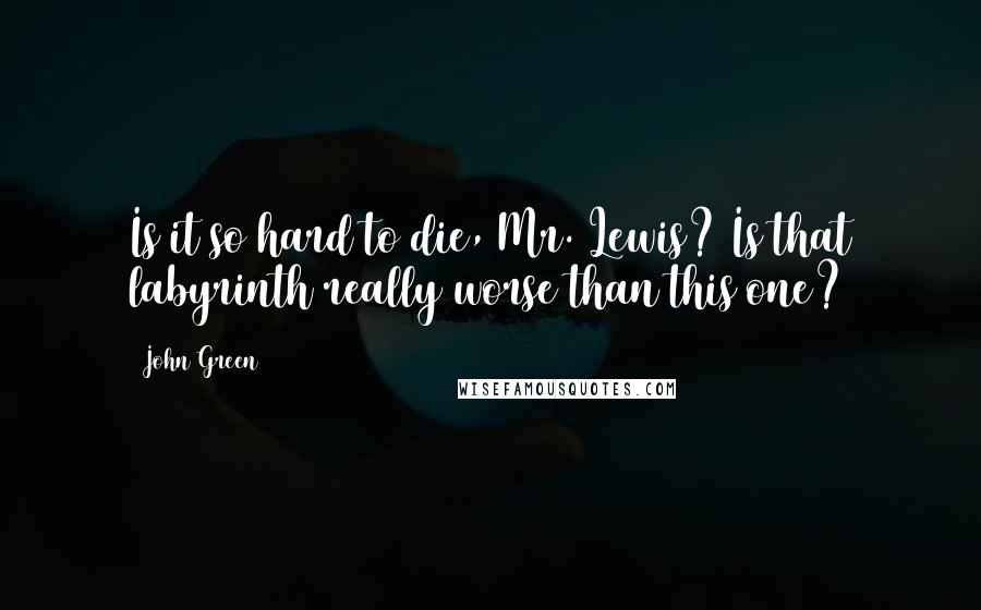 John Green Quotes: Is it so hard to die, Mr. Lewis? Is that labyrinth really worse than this one?