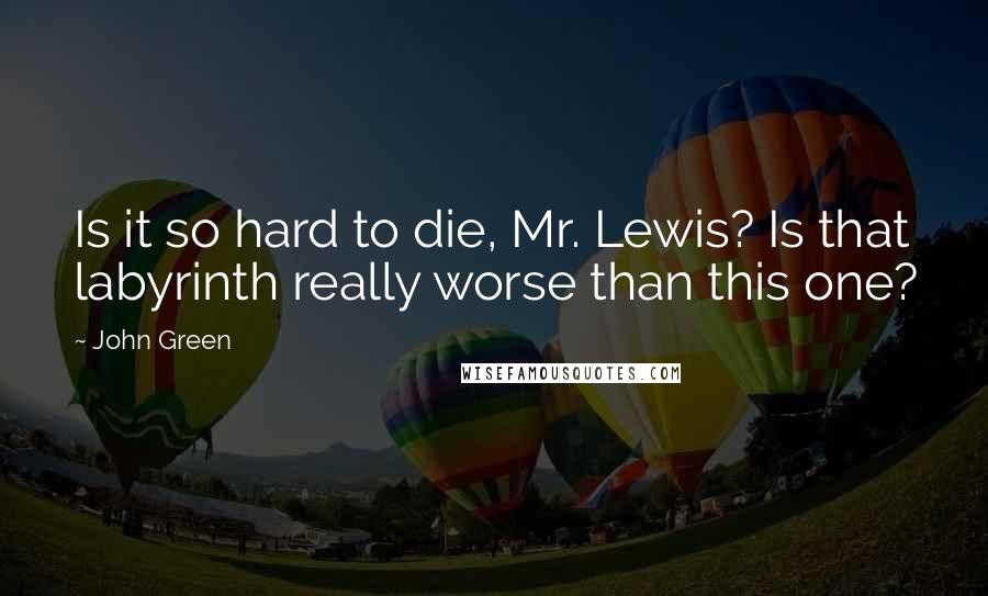 John Green Quotes: Is it so hard to die, Mr. Lewis? Is that labyrinth really worse than this one?