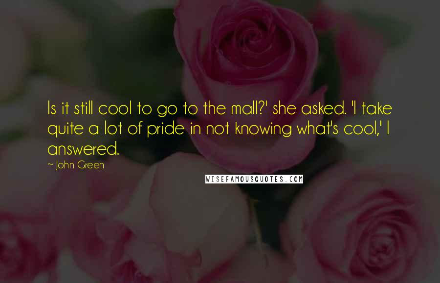 John Green Quotes: Is it still cool to go to the mall?' she asked. 'I take quite a lot of pride in not knowing what's cool,' I answered.