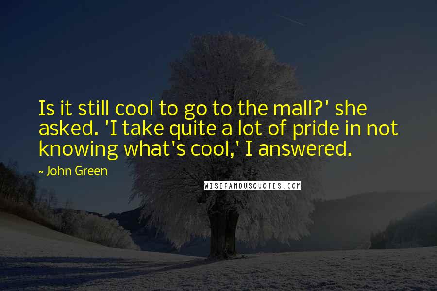 John Green Quotes: Is it still cool to go to the mall?' she asked. 'I take quite a lot of pride in not knowing what's cool,' I answered.
