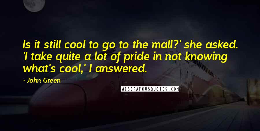 John Green Quotes: Is it still cool to go to the mall?' she asked. 'I take quite a lot of pride in not knowing what's cool,' I answered.