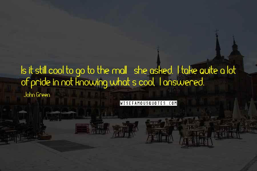 John Green Quotes: Is it still cool to go to the mall?' she asked. 'I take quite a lot of pride in not knowing what's cool,' I answered.