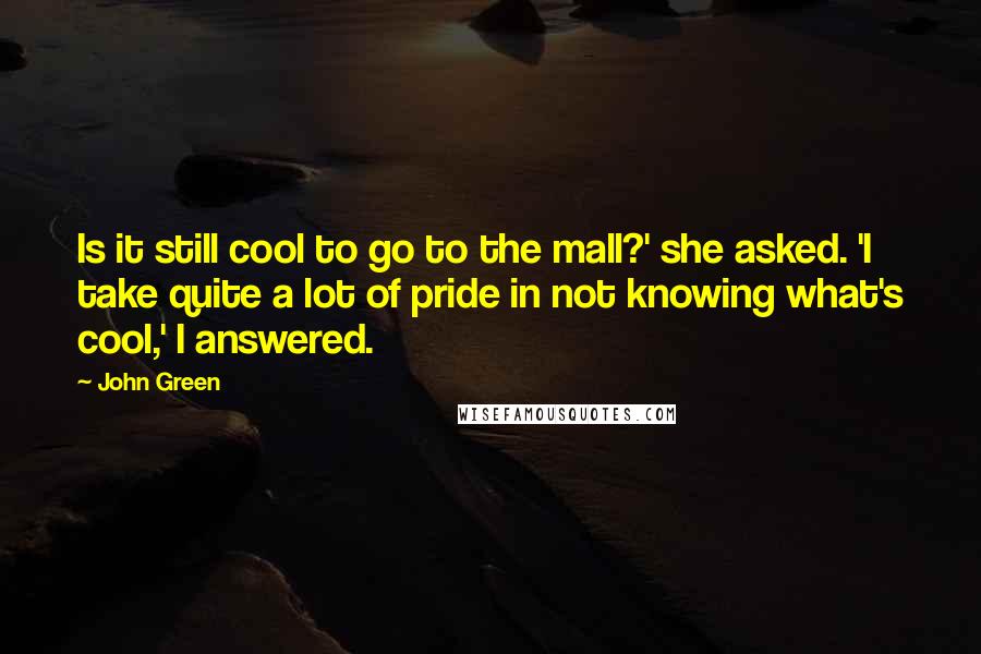 John Green Quotes: Is it still cool to go to the mall?' she asked. 'I take quite a lot of pride in not knowing what's cool,' I answered.