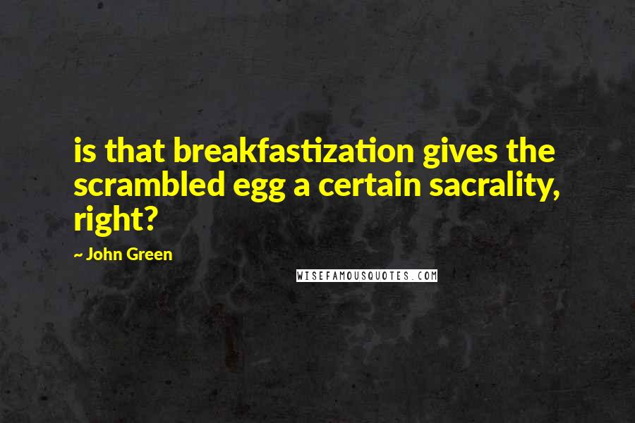 John Green Quotes: is that breakfastization gives the scrambled egg a certain sacrality, right?
