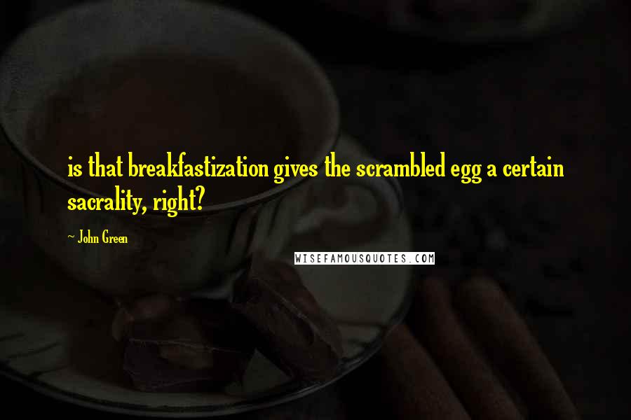 John Green Quotes: is that breakfastization gives the scrambled egg a certain sacrality, right?