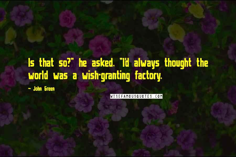 John Green Quotes: Is that so?" he asked. "I'd always thought the world was a wish-granting factory.