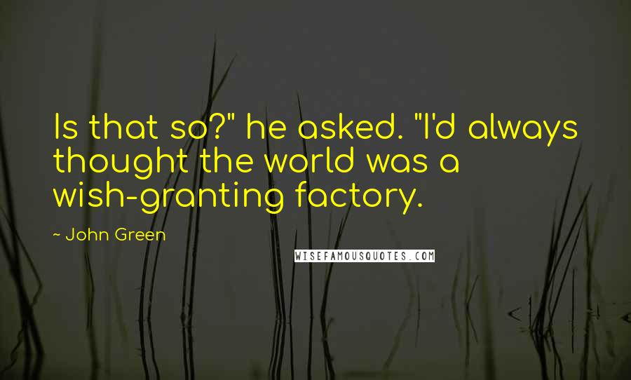 John Green Quotes: Is that so?" he asked. "I'd always thought the world was a wish-granting factory.