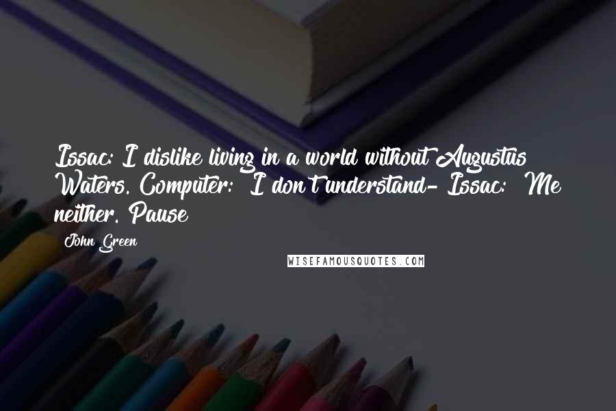John Green Quotes: Issac:"I dislike living in a world without Augustus Waters."Computer: "I don't understand-"Issac: "Me neither. Pause