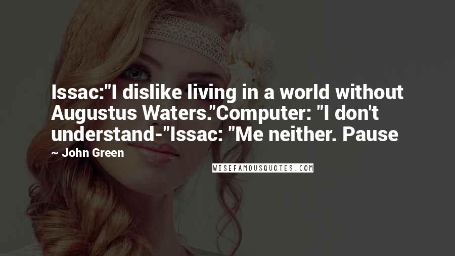 John Green Quotes: Issac:"I dislike living in a world without Augustus Waters."Computer: "I don't understand-"Issac: "Me neither. Pause