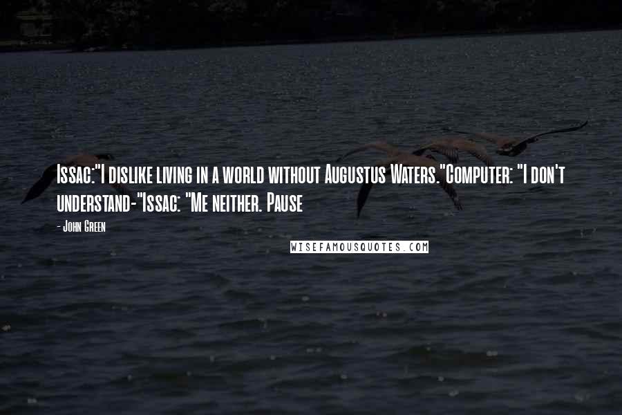 John Green Quotes: Issac:"I dislike living in a world without Augustus Waters."Computer: "I don't understand-"Issac: "Me neither. Pause