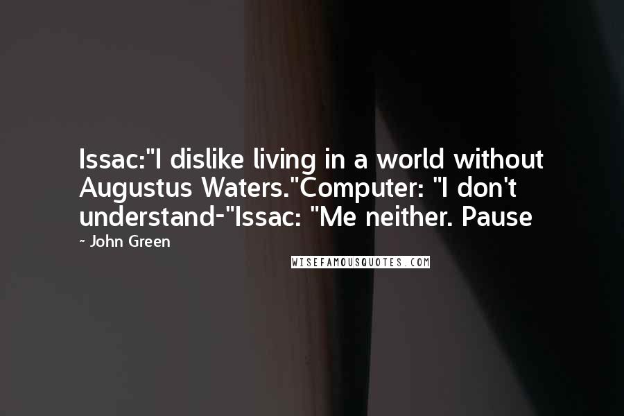 John Green Quotes: Issac:"I dislike living in a world without Augustus Waters."Computer: "I don't understand-"Issac: "Me neither. Pause