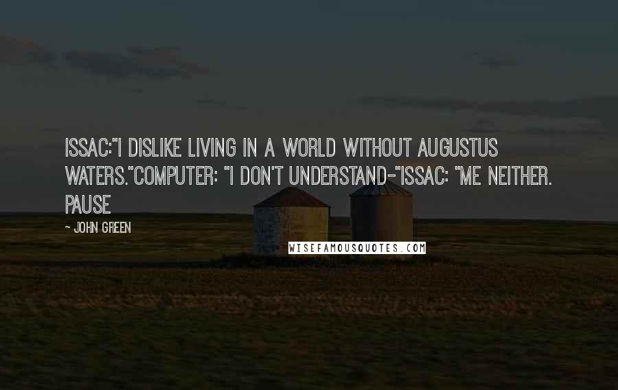 John Green Quotes: Issac:"I dislike living in a world without Augustus Waters."Computer: "I don't understand-"Issac: "Me neither. Pause