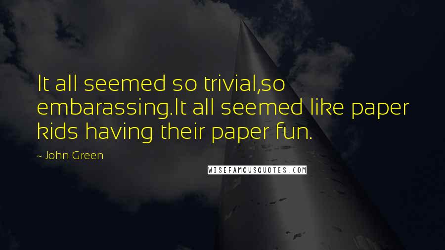 John Green Quotes: It all seemed so trivial,so embarassing.It all seemed like paper kids having their paper fun.