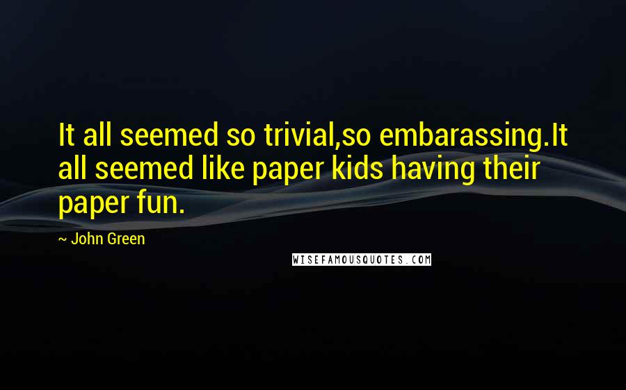 John Green Quotes: It all seemed so trivial,so embarassing.It all seemed like paper kids having their paper fun.
