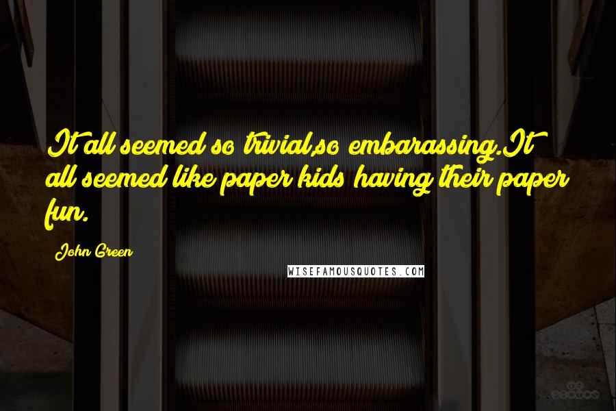 John Green Quotes: It all seemed so trivial,so embarassing.It all seemed like paper kids having their paper fun.