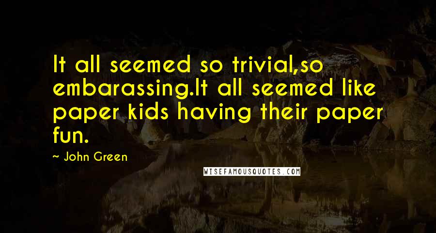 John Green Quotes: It all seemed so trivial,so embarassing.It all seemed like paper kids having their paper fun.