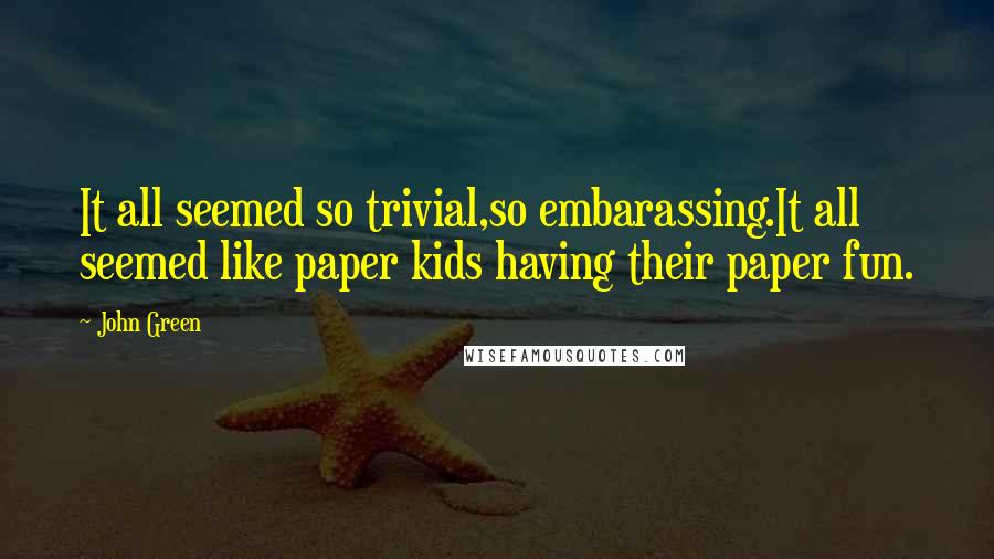 John Green Quotes: It all seemed so trivial,so embarassing.It all seemed like paper kids having their paper fun.