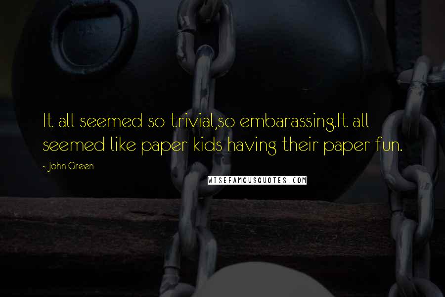 John Green Quotes: It all seemed so trivial,so embarassing.It all seemed like paper kids having their paper fun.