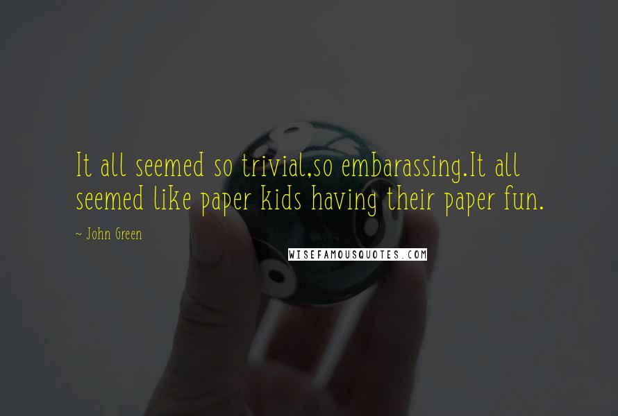 John Green Quotes: It all seemed so trivial,so embarassing.It all seemed like paper kids having their paper fun.