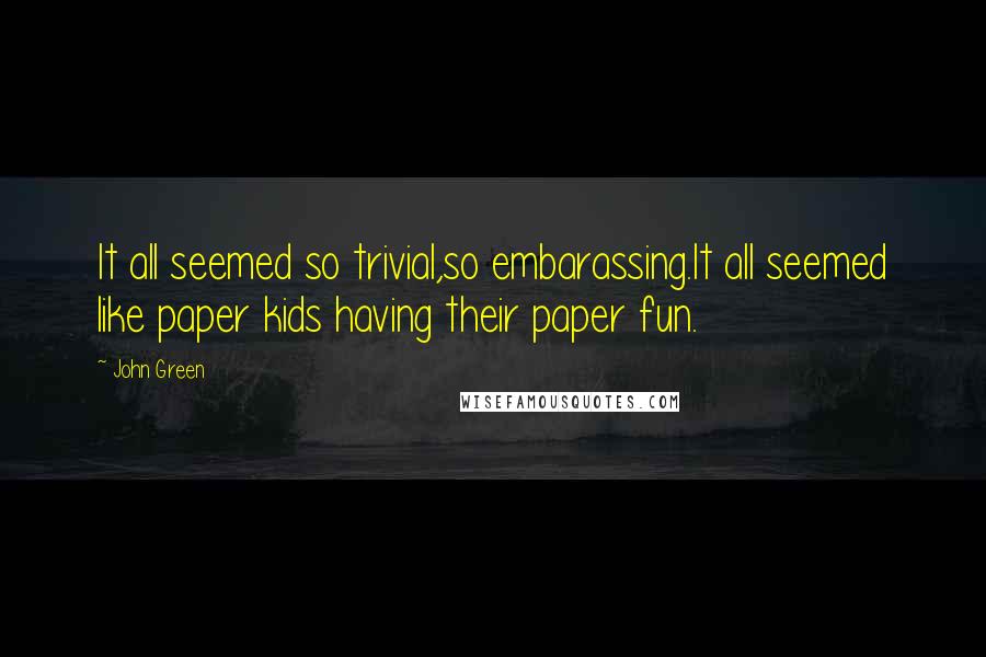 John Green Quotes: It all seemed so trivial,so embarassing.It all seemed like paper kids having their paper fun.