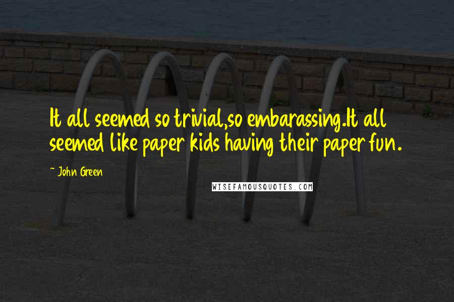 John Green Quotes: It all seemed so trivial,so embarassing.It all seemed like paper kids having their paper fun.