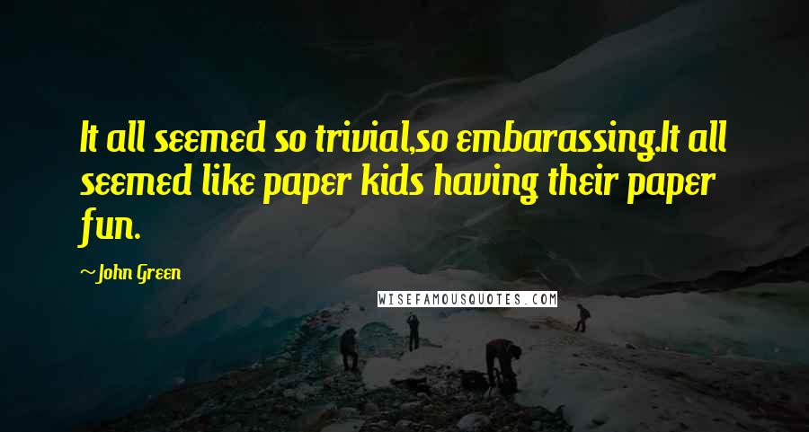 John Green Quotes: It all seemed so trivial,so embarassing.It all seemed like paper kids having their paper fun.