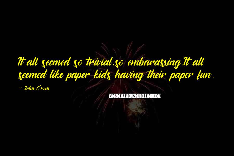 John Green Quotes: It all seemed so trivial,so embarassing.It all seemed like paper kids having their paper fun.