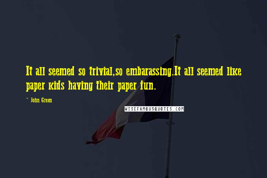 John Green Quotes: It all seemed so trivial,so embarassing.It all seemed like paper kids having their paper fun.