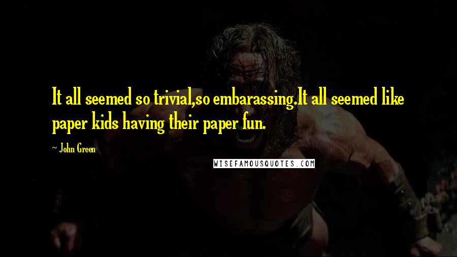 John Green Quotes: It all seemed so trivial,so embarassing.It all seemed like paper kids having their paper fun.