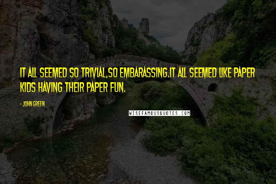 John Green Quotes: It all seemed so trivial,so embarassing.It all seemed like paper kids having their paper fun.