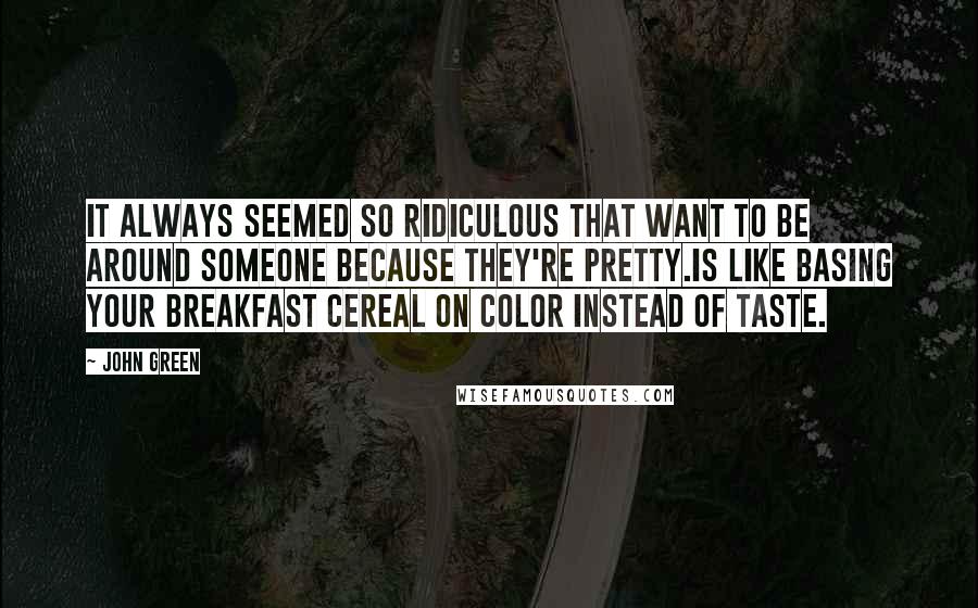 John Green Quotes: It always seemed so ridiculous that want to be around someone because they're pretty.Is like basing your breakfast cereal on color instead of taste.