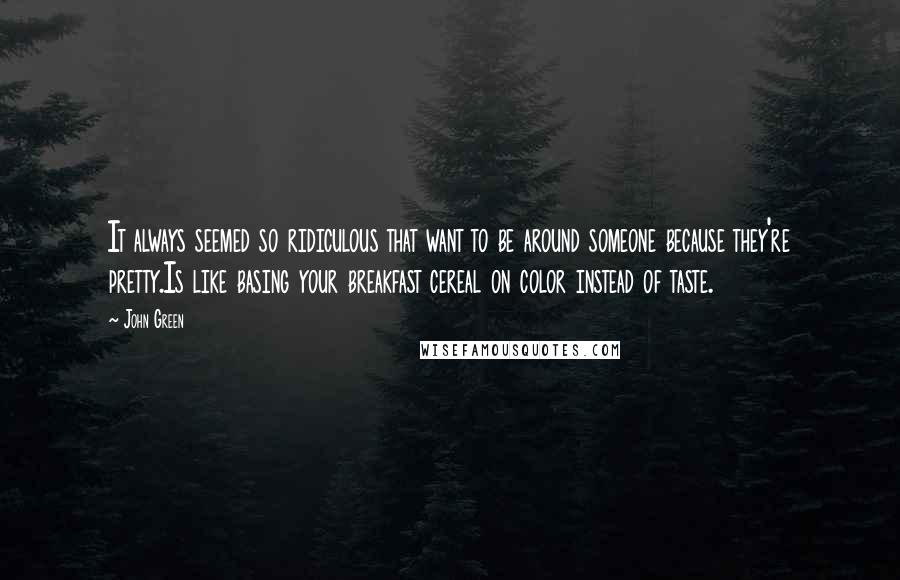 John Green Quotes: It always seemed so ridiculous that want to be around someone because they're pretty.Is like basing your breakfast cereal on color instead of taste.